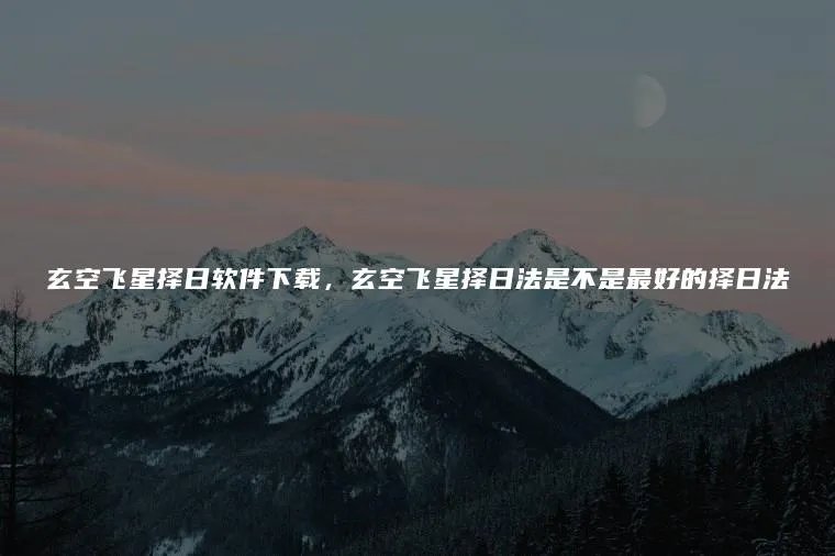 玄空飞星择日软件下载，玄空飞星择日法是不是最好的择日法