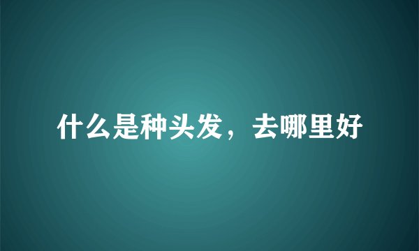 什么是种头发，去哪里好