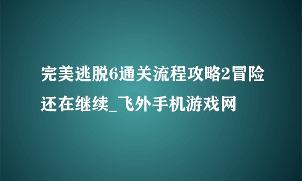 完美逃脱6通关流程攻略2冒险还在继续_飞外手机游戏网