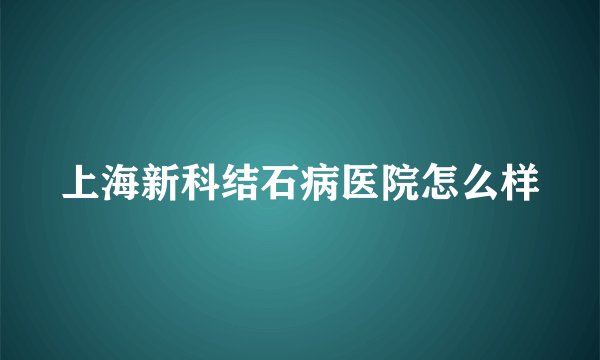 上海新科结石病医院怎么样
