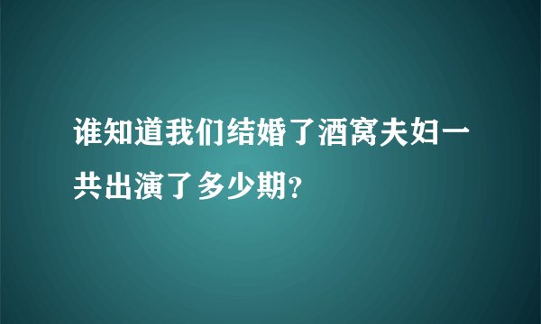 谁知道我们结婚了酒窝夫妇一共出演了多少期？