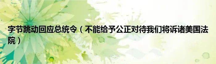 字节跳动回应总统令（不能给予公正对待我们将诉诸美国法院）