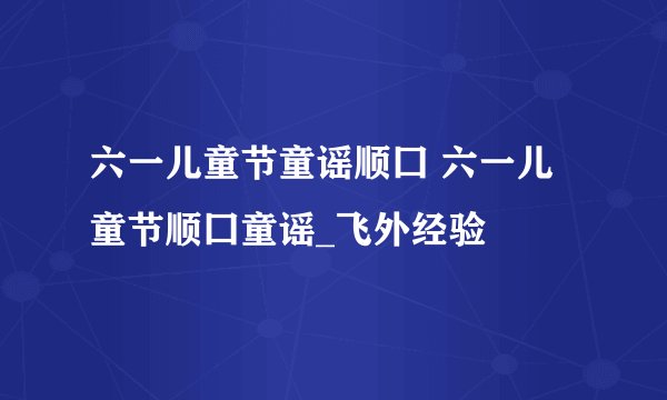 六一儿童节童谣顺囗 六一儿童节顺囗童谣_飞外经验