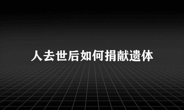 人去世后如何捐献遗体