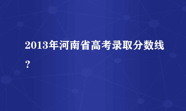 2013年河南省高考录取分数线？