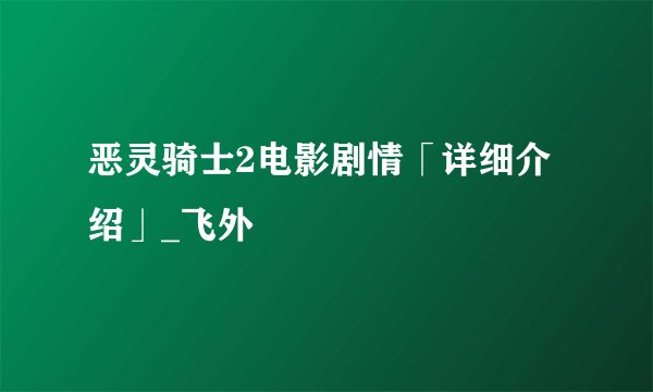 恶灵骑士2电影剧情「详细介绍」_飞外