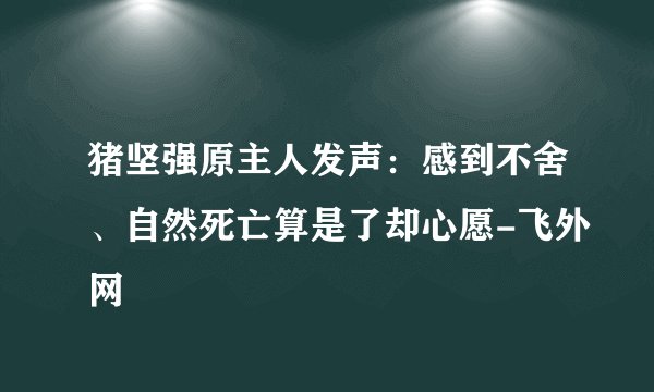 猪坚强原主人发声：感到不舍、自然死亡算是了却心愿-飞外网