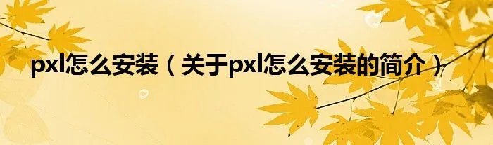 pxl怎么安装（关于pxl怎么安装的简介）
