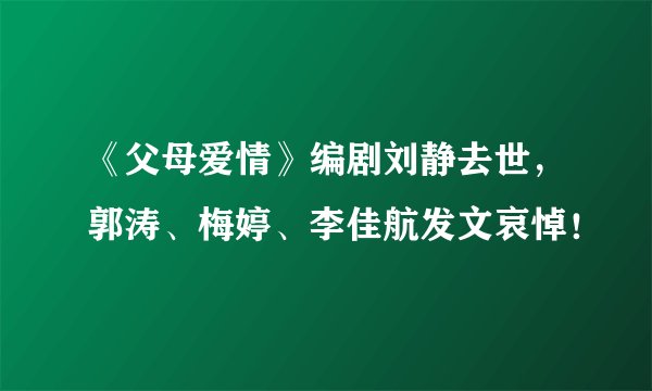 《父母爱情》编剧刘静去世，郭涛、梅婷、李佳航发文哀悼！