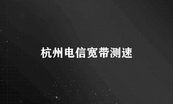 杭州电信宽带测速