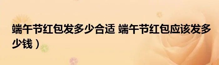 端午节红包发多少合适 端午节红包应该发多少钱）