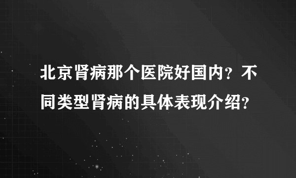北京肾病那个医院好国内？不同类型肾病的具体表现介绍？