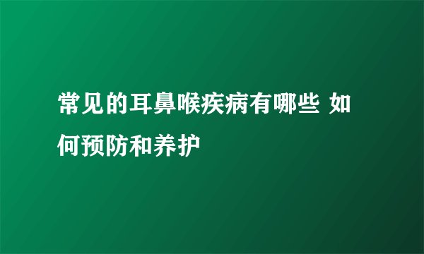 常见的耳鼻喉疾病有哪些 如何预防和养护