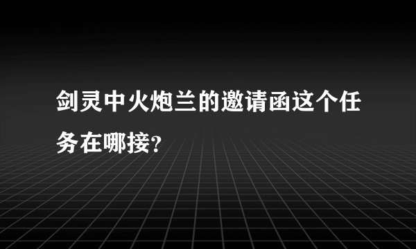 剑灵中火炮兰的邀请函这个任务在哪接？