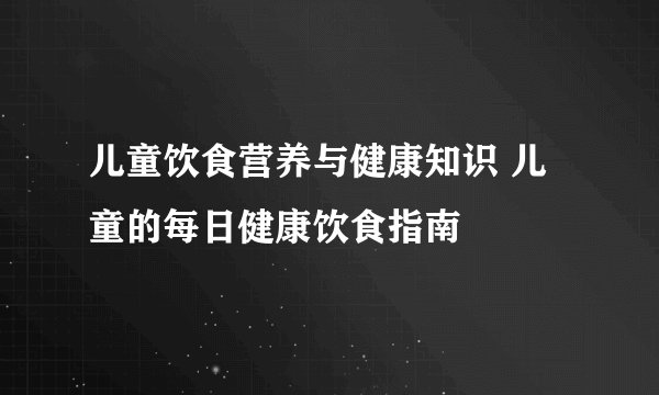 儿童饮食营养与健康知识 儿童的每日健康饮食指南
