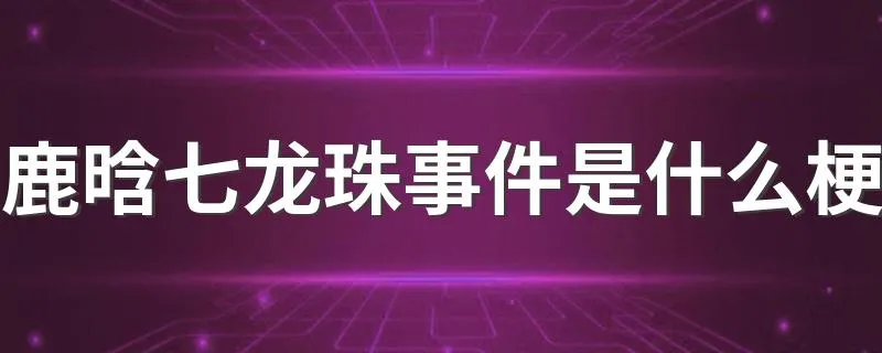鹿晗七龙珠事件是什么梗 鹿晗龙珠是什么意思