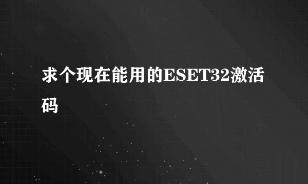 求个现在能用的ESET32激活码