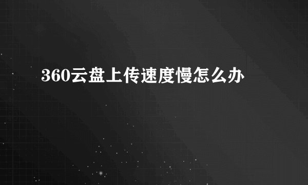 360云盘上传速度慢怎么办