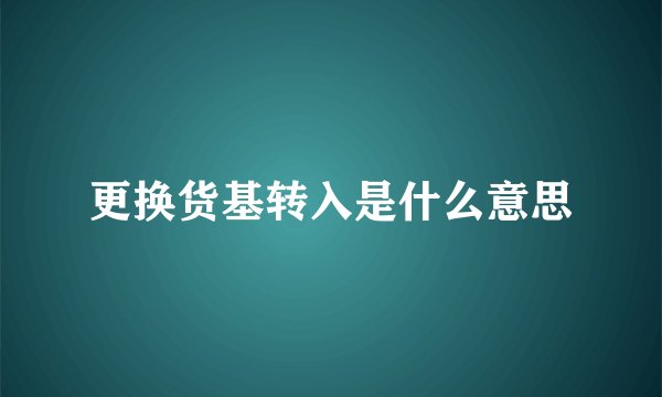 更换货基转入是什么意思