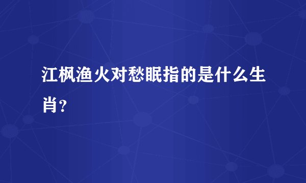 江枫渔火对愁眠指的是什么生肖？