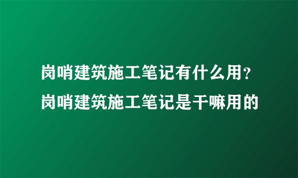 岗哨建筑施工笔记有什么用？岗哨建筑施工笔记是干嘛用的