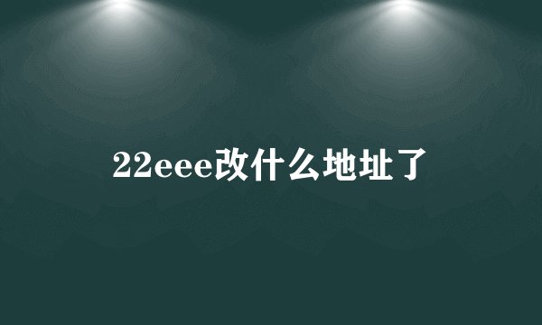 22eee改什么地址了