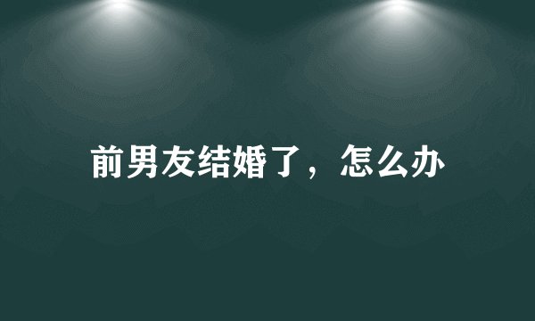 前男友结婚了，怎么办