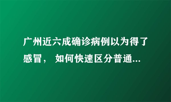 广州近六成确诊病例以为得了感冒， 如何快速区分普通流感与新冠肺炎？