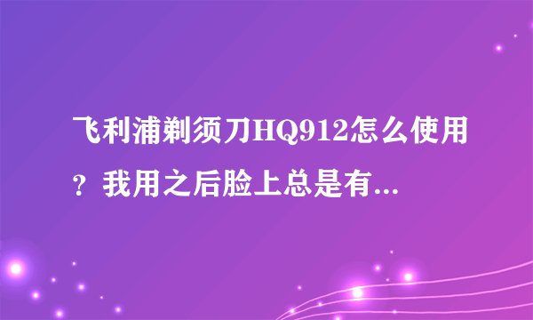 飞利浦剃须刀HQ912怎么使用？我用之后脸上总是有不少红色破皮现象？