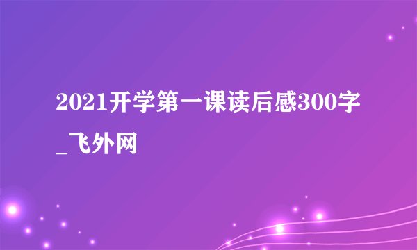 2021开学第一课读后感300字_飞外网