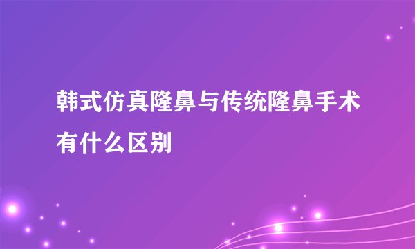 韩式仿真隆鼻与传统隆鼻手术有什么区别