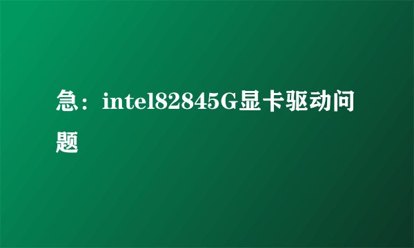 急：intel82845G显卡驱动问题