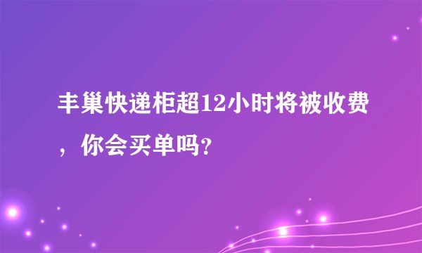 丰巢快递柜超12小时将被收费，你会买单吗？