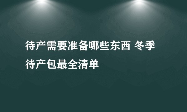待产需要准备哪些东西 冬季待产包最全清单