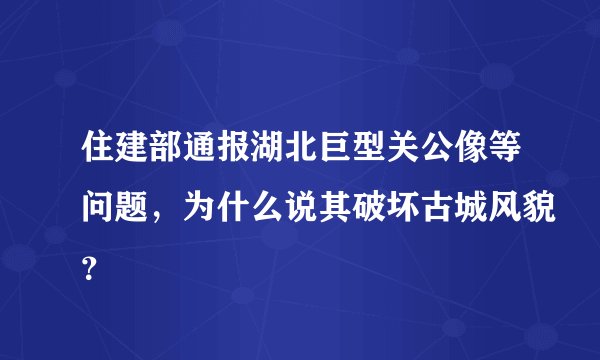 住建部通报湖北巨型关公像等问题，为什么说其破坏古城风貌？
