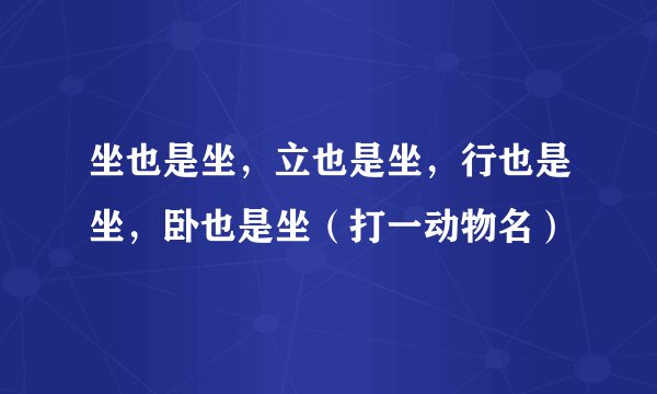 坐也是坐，立也是坐，行也是坐，卧也是坐（打一动物名）