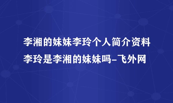 李湘的妹妹李玲个人简介资料李玲是李湘的妹妹吗-飞外网