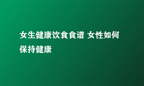 女生健康饮食食谱 女性如何保持健康