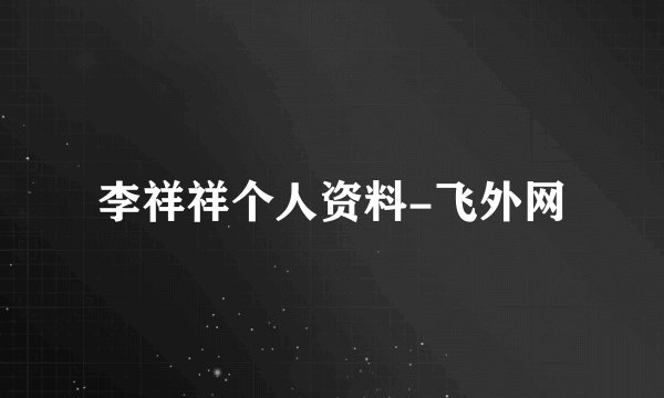 李祥祥个人资料-飞外网