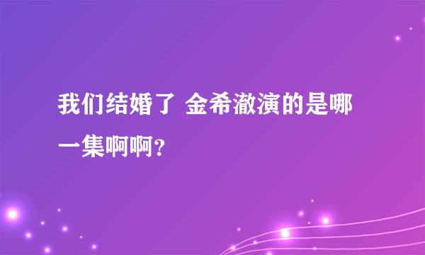 我们结婚了 金希澈演的是哪一集啊啊？