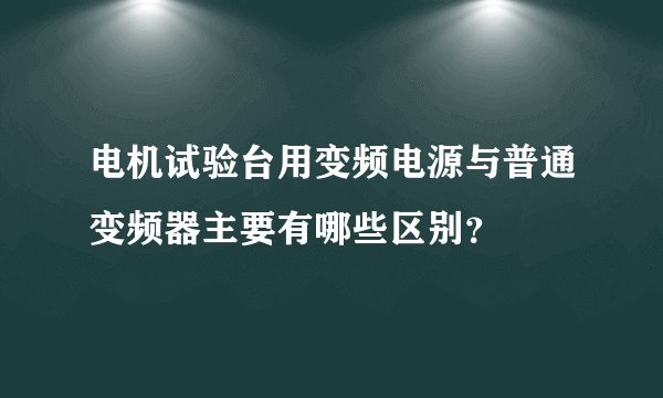 电机试验台用变频电源与普通变频器主要有哪些区别？