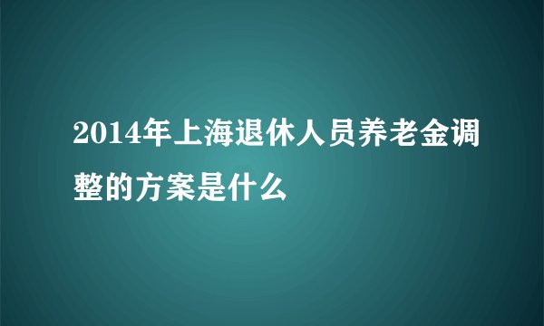 2014年上海退休人员养老金调整的方案是什么