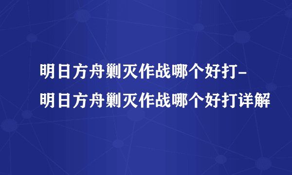明日方舟剿灭作战哪个好打-明日方舟剿灭作战哪个好打详解
