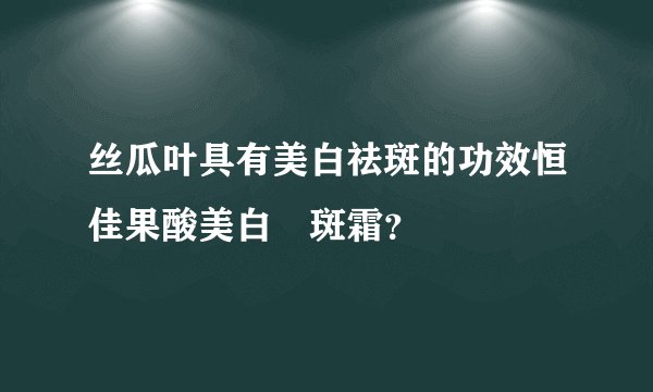 丝瓜叶具有美白祛斑的功效恒佳果酸美白袪斑霜？