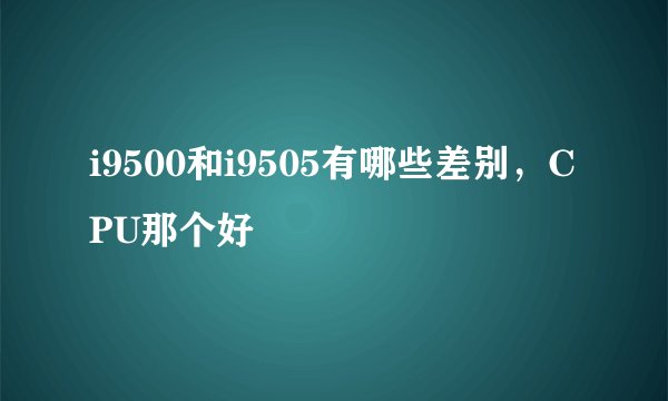 i9500和i9505有哪些差别，CPU那个好
