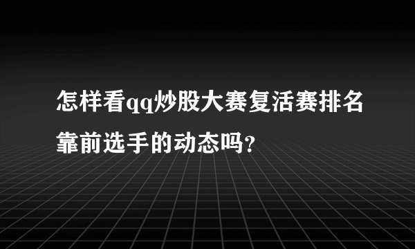 怎样看qq炒股大赛复活赛排名靠前选手的动态吗？