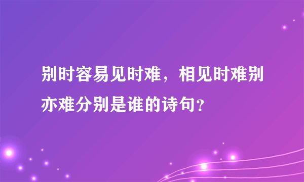 别时容易见时难，相见时难别亦难分别是谁的诗句？
