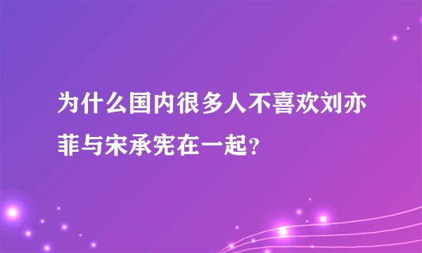 为什么国内很多人不喜欢刘亦菲与宋承宪在一起？