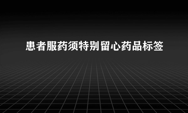 患者服药须特别留心药品标签