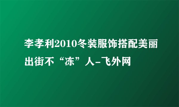 李孝利2010冬装服饰搭配美丽出街不“冻”人-飞外网